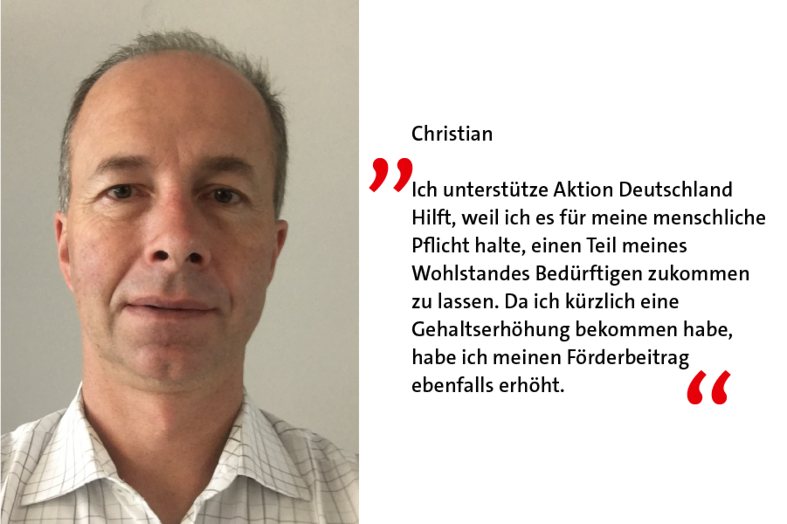 Christian ist Förderer weil: Ich unterstütze Aktion Deutschland Hilft, weil ich es für meine menschliche Pflicht halte, einen Teil meines Wohlstandes Bedürftigen zukommen zu lassen. 